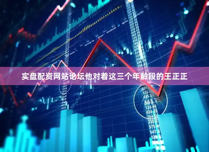 实盘配资网站论坛他对着这三个年龄段的王正正