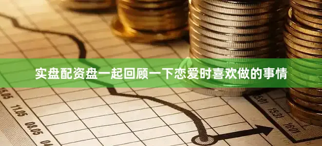 实盘配资盘一起回顾一下恋爱时喜欢做的事情