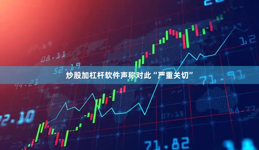 炒股加杠杆软件声称对此“严重关切”
