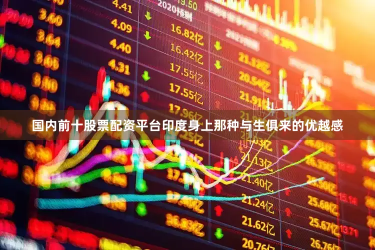 国内前十股票配资平台印度身上那种与生俱来的优越感
