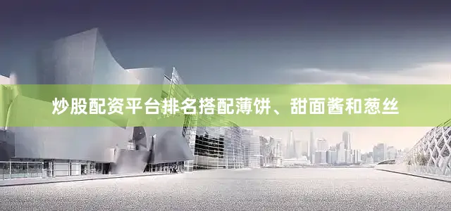 炒股配资平台排名搭配薄饼、甜面酱和葱丝