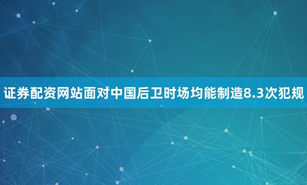 证券配资网站面对中国后卫时场均能制造8.3次犯规