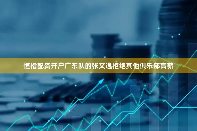 恒指配资开户广东队的张文逸拒绝其他俱乐部高薪