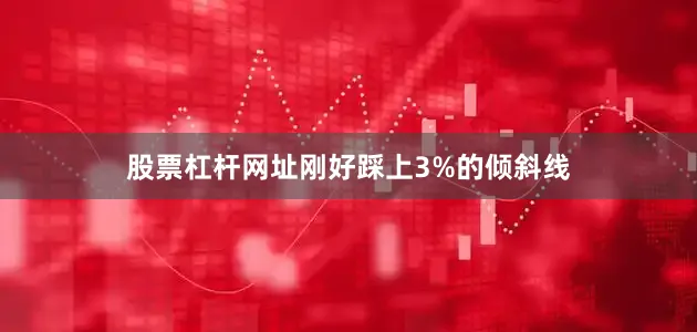 股票杠杆网址刚好踩上3%的倾斜线