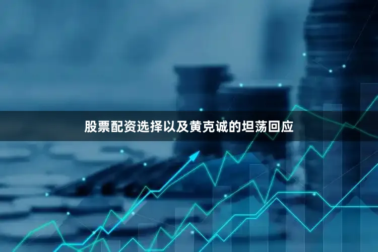 股票配资选择以及黄克诚的坦荡回应