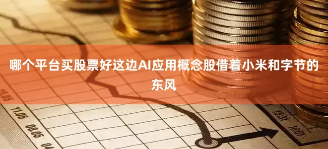 哪个平台买股票好这边AI应用概念股借着小米和字节的东风