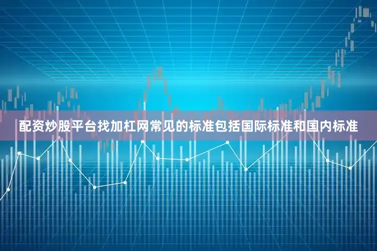 配资炒股平台找加杠网常见的标准包括国际标准和国内标准