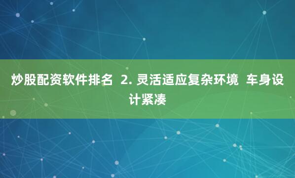 炒股配资软件排名  2. 灵活适应复杂环境  车身设计紧凑