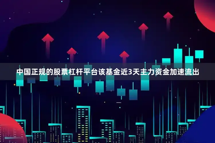 中国正规的股票杠杆平台该基金近3天主力资金加速流出