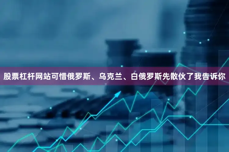 股票杠杆网站可惜俄罗斯、乌克兰、白俄罗斯先散伙了我告诉你