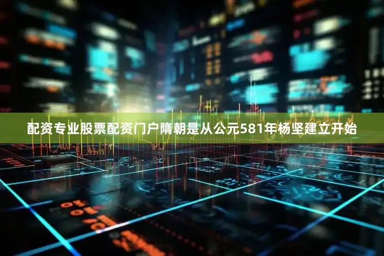 配资专业股票配资门户隋朝是从公元581年杨坚建立开始