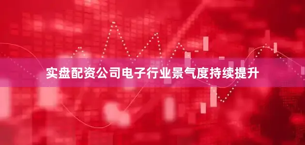 实盘配资公司电子行业景气度持续提升