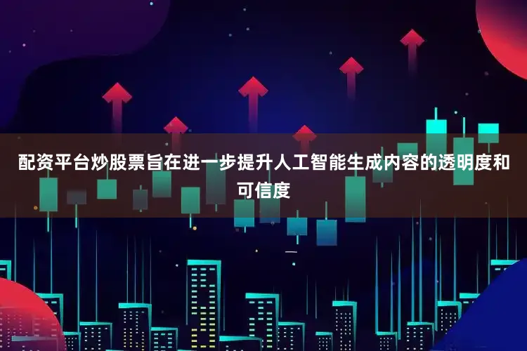 配资平台炒股票旨在进一步提升人工智能生成内容的透明度和可信度
