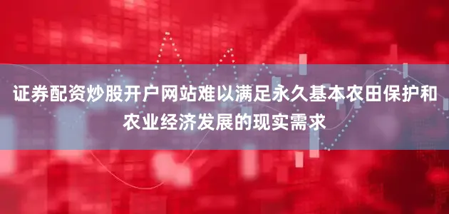 证券配资炒股开户网站难以满足永久基本农田保护和农业经济发展的现实需求