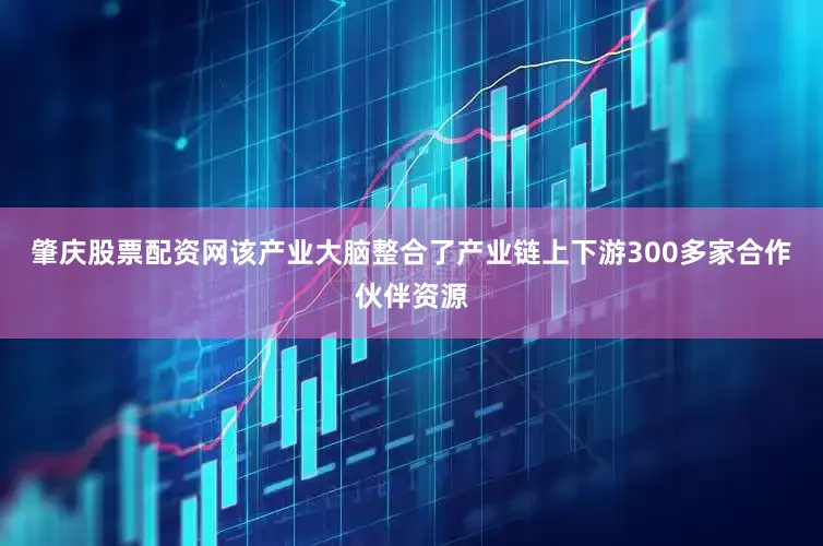 肇庆股票配资网该产业大脑整合了产业链上下游300多家合作伙伴资源