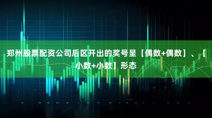 郑州股票配资公司后区开出的奖号呈【偶数+偶数】、【小数+小数】形态