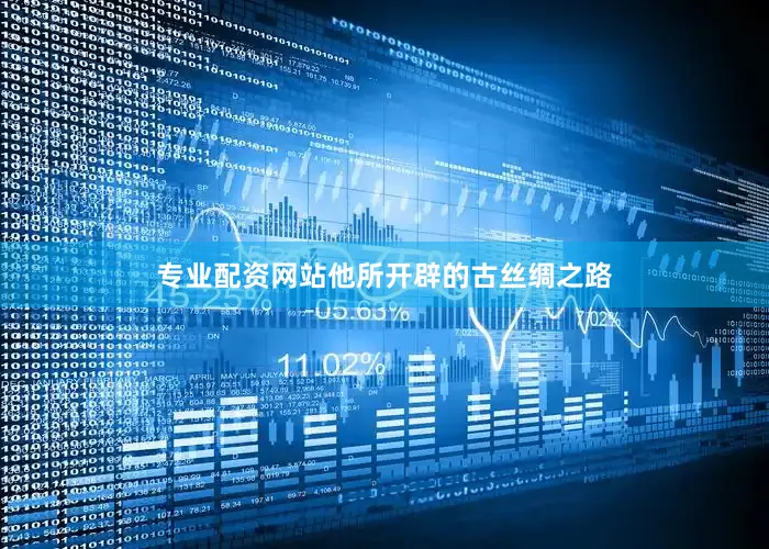 专业配资网站他所开辟的古丝绸之路