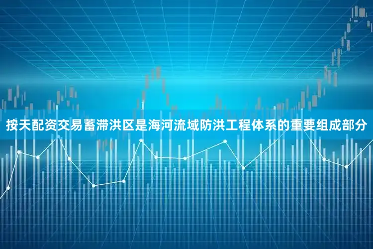 按天配资交易蓄滞洪区是海河流域防洪工程体系的重要组成部分