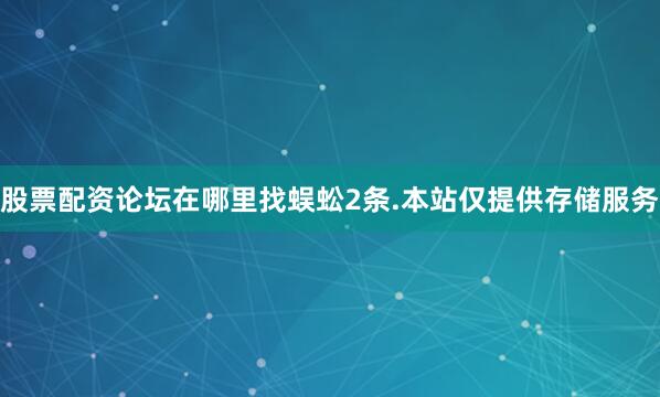 股票配资论坛在哪里找蜈蚣2条.本站仅提供存储服务