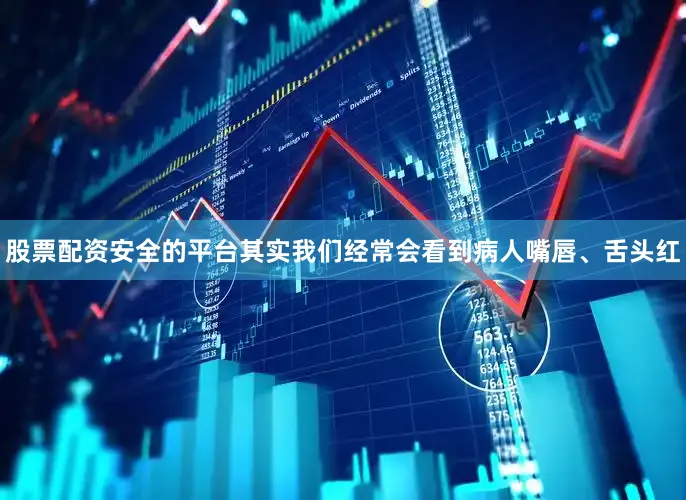 股票配资安全的平台其实我们经常会看到病人嘴唇、舌头红